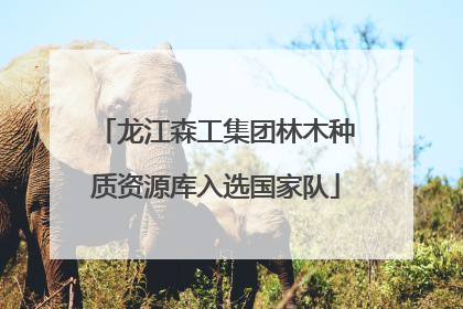龙江森工集团林木种质资源库入选国家队