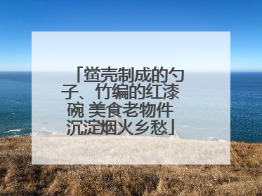 鲎壳制成的勺子、竹编的红漆碗 美食老物件沉淀烟火乡愁