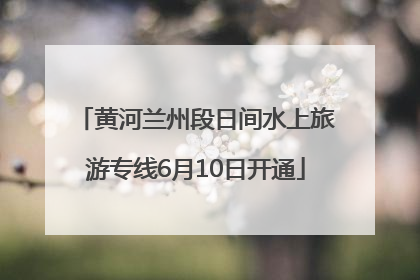 黄河兰州段日间水上旅游专线6月10日开通