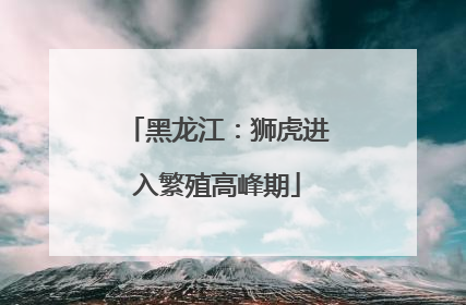 黑龙江：狮虎进入繁殖高峰期