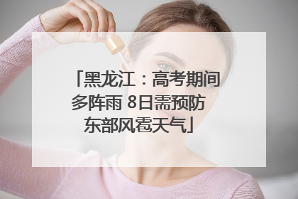 黑龙江：高考期间多阵雨 8日需预防东部风雹天气