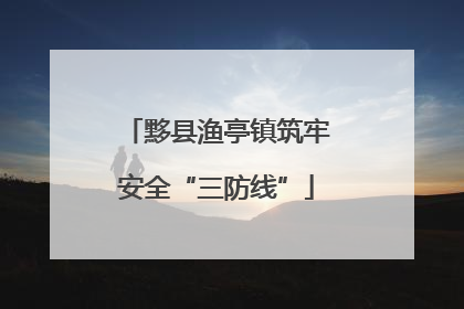 黟县渔亭镇筑牢安全“三防线”