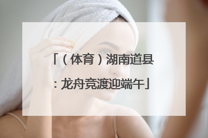 （体育）湖南道县：龙舟竞渡迎端午