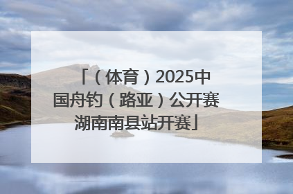 （体育）2025中国舟钓（路亚）公开赛湖南南县站开赛