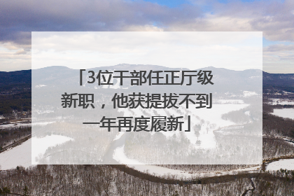 3位干部任正厅级新职，他获提拔不到一年再度履新