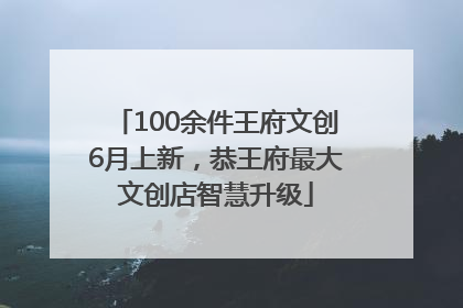 100余件王府文创6月上新，恭王府最大文创店智慧升级