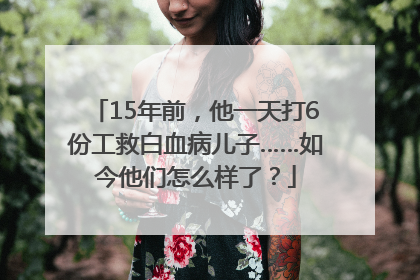 15年前，他一天打6份工救白血病儿子……如今他们怎么样了？