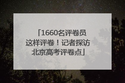 1660名评卷员这样评卷！记者探访北京高考评卷点