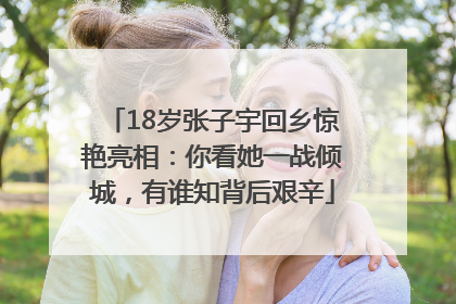 18岁张子宇回乡惊艳亮相：你看她一战倾城，有谁知背后艰辛