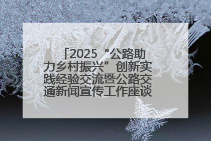 2025“公路助力乡村振兴”创新实践经验交流暨公路交通新闻宣传工作座谈会在十堰市举行