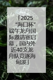 2025“海口杯”端午龙舟国际邀请赛启幕，国内外近40支龙舟队竞逐海甸溪