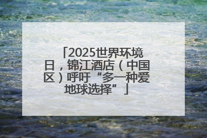2025世界环境日，锦江酒店（中国区）呼吁“多一种爱地球选择”