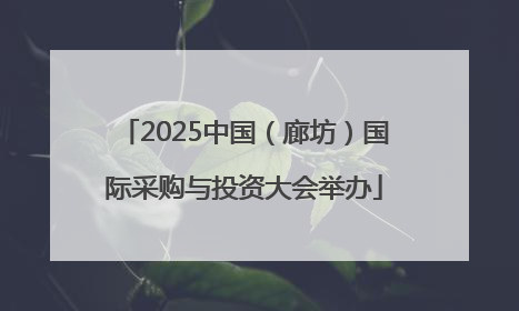 2025中国（廊坊）国际采购与投资大会举办