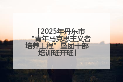 2025年丹东市“青年马克思主义者培养工程”暨团干部培训班开班