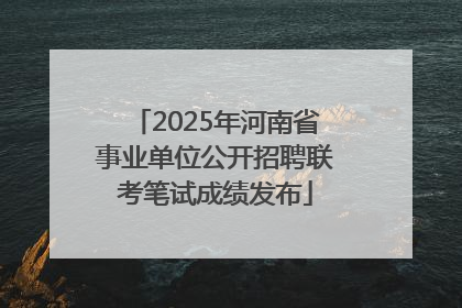 2025年河南省事业单位公开招聘联考笔试成绩发布