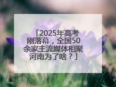 2025年高考刚落幕，全国50余家主流媒体相聚河南为了啥？