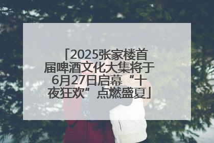 2025张家楼首届啤酒文化大集将于6月27日启幕“十夜狂欢”点燃盛夏