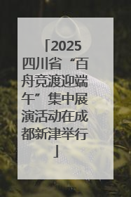 2025四川省“百舟竞渡迎端午”集中展演活动在成都新津举行