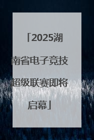 2025湖南省电子竞技超级联赛即将启幕