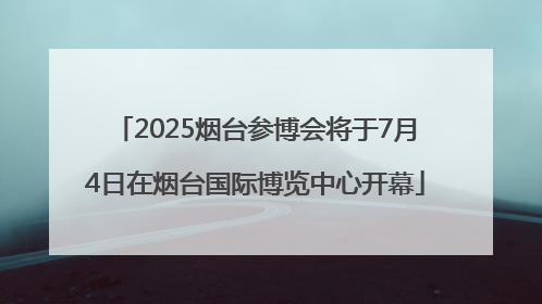 2025烟台参博会将于7月4日在烟台国际博览中心开幕