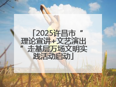 2025许昌市“理论宣讲+文艺演出”走基层万场文明实践活动启动