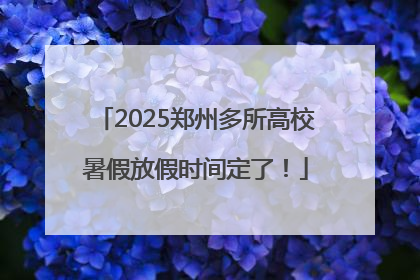 2025郑州多所高校暑假放假时间定了！