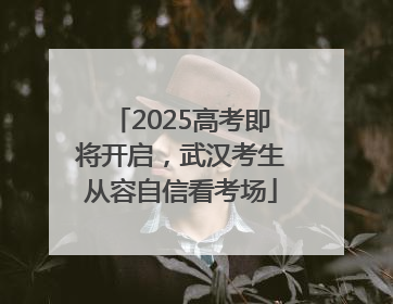 2025高考即将开启，武汉考生从容自信看考场