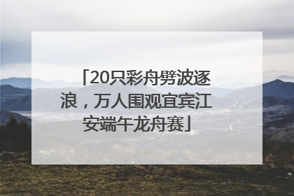 20只彩舟劈波逐浪，万人围观宜宾江安端午龙舟赛