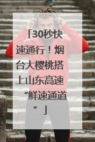 30秒快速通行！烟台大樱桃搭上山东高速“鲜速通道”