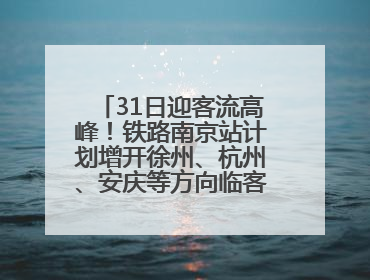 31日迎客流高峰！铁路南京站计划增开徐州、杭州、安庆等方向临客90.5对