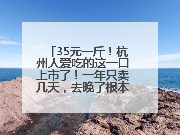 35元一斤！杭州人爱吃的这一口上市了！一年只卖几天，去晚了根本买不到……