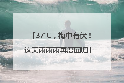 37℃，梅中有伏！这天雨雨雨再度回归