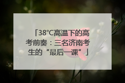 38℃高温下的高考前奏：三名济南考生的“最后一课”
