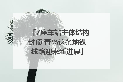 7座车站主体结构封顶 青岛这条地铁线路迎来新进展