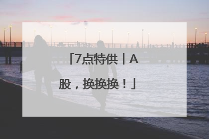 7点特供丨A股，换换换！