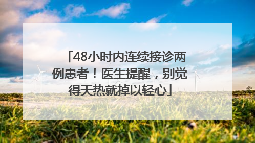 48小时内连续接诊两例患者！医生提醒，别觉得天热就掉以轻心