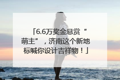 6.6万奖金悬赏“萌主”，济南这个新地标喊你设计吉祥物！