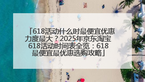 618活动什么时最便宜优惠力度最大？2025年京东淘宝618活动时间表全览：618最便宜最优惠选购攻略