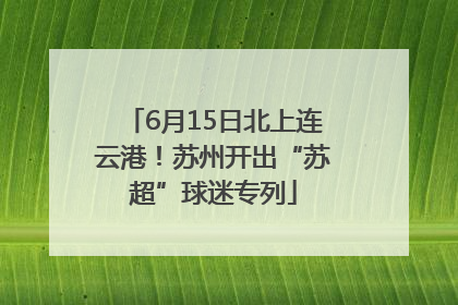 6月15日北上连云港！苏州开出“苏超”球迷专列