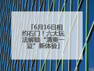 6月16日相约石门！六大玩法解锁“清爽一夏”新体验
