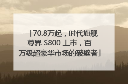 70.8万起，时代旗舰尊界 S800 上市，百万级超豪华市场的破壁者