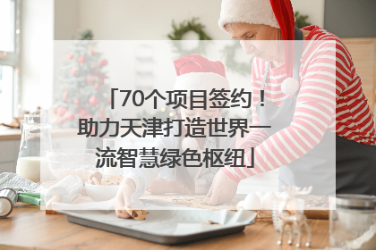 70个项目签约！助力天津打造世界一流智慧绿色枢纽