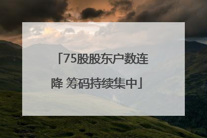 75股股东户数连降 筹码持续集中