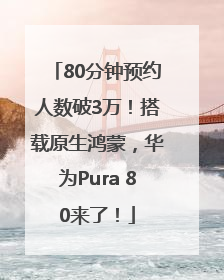 80分钟预约人数破3万！搭载原生鸿蒙，华为Pura 80来了！