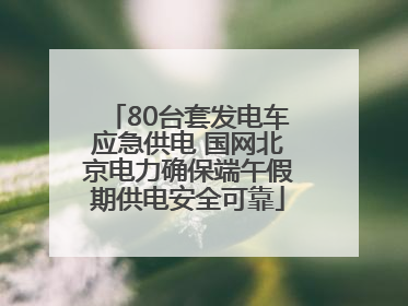 80台套发电车应急供电 国网北京电力确保端午假期供电安全可靠