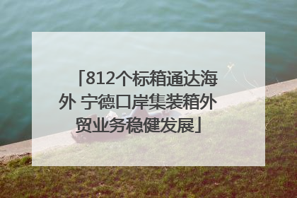 812个标箱通达海外 宁德口岸集装箱外贸业务稳健发展
