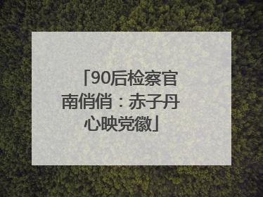 90后检察官南俏俏：赤子丹心映党徽