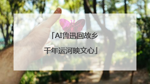 AI鲁迅回故乡千年运河映文心