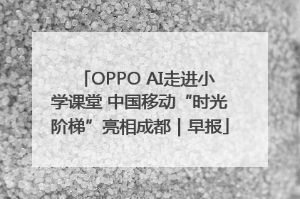 OPPO AI走进小学课堂 中国移动“时光阶梯”亮相成都｜早报