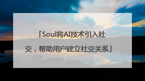 Soul将AI技术引入社交，帮助用户建立社交关系
